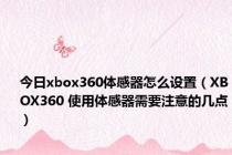 今日xbox360体感器怎么设置（XBOX360 使用体感器需要注意的几点）