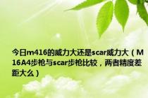 今日m416的威力大还是scar威力大（M16A4步枪与scar步枪比较，两者精度差距大么）