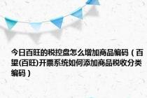 今日百旺的税控盘怎么增加商品编码（百望(百旺)开票系统如何添加商品税收分类编码）