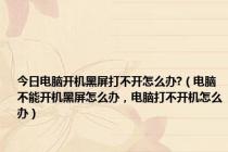 今日电脑开机黑屏打不开怎么办?（电脑不能开机黑屏怎么办，电脑打不开机怎么办）