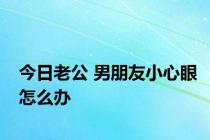 今日老公 男朋友小心眼怎么办