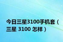 今日三星3100手机套（三星 3100 怎样）