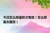 今日怎么样追奶才有效（怎么样追女朋友）