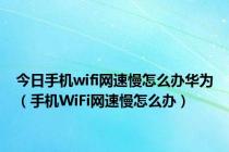 今日手机wifi网速慢怎么办华为（手机WiFi网速慢怎么办）