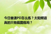 今日音速PD怎么练？太阳频道真的只有截图练吗？