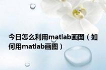 今日怎么利用matlab画图（如何用matlab画图）