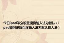 今日ipad怎么设置搜狗输入法为默认（ipad如何设置百度输入法为默认输入法）