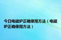 今日电磁炉正确使用方法（电磁炉正确使用方法）