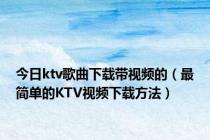 今日ktv歌曲下载带视频的（最简单的KTV视频下载方法）