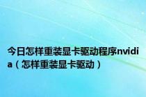 今日怎样重装显卡驱动程序nvidia（怎样重装显卡驱动）