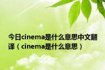 今日cinema是什么意思中文翻译（cinema是什么意思）