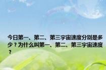 今日第一、第二、第三宇宙速度分别是多少？为什么叫第一、第二、第三宇宙速度？