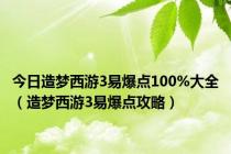 今日造梦西游3易爆点100%大全（造梦西游3易爆点攻略）