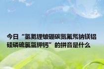 今日“氢氦锂铍硼碳氮氟氖钠镁铝硅磷硫氯氩钾钙”的拼音是什么