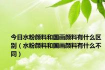 今日水粉颜料和国画颜料有什么区别（水粉颜料和国画颜料有什么不同）