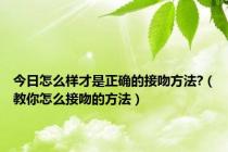 今日怎么样才是正确的接吻方法?（教你怎么接吻的方法）