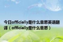 今日officially是什么意思英语翻译（officially是什么意思）