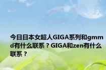 今日日本女超人GIGA系列和gmmd有什么联系？GIGA和zen有什么联系？