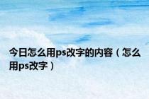 今日怎么用ps改字的内容（怎么用ps改字）