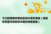 今日超级教师里的慕容冰雪扮演者（我的老师是传奇慕容冰雨扮演者是谁）