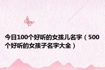 今日100个好听的女孩儿名字（500个好听的女孩子名字大全）