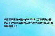 今日万家乐热水器jsq20-10z3（万家乐热水器JSQ20-10E3怎么样啊天然气热水器10T和12T的区别是什么）