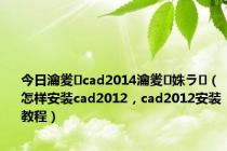 今日瀹夎cad2014瀹夎姝ラ（怎样安装cad2012，cad2012安装教程）