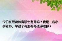 今日在职读教育硕士有用吗？我是一名小学老师。学这个有没有办法评职称？