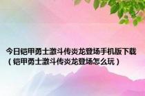 今日铠甲勇士激斗传炎龙登场手机版下载（铠甲勇士激斗传炎龙登场怎么玩）