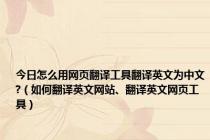 今日怎么用网页翻译工具翻译英文为中文?（如何翻译英文网站、翻译英文网页工具）