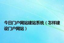 今日门户网站建站系统（怎样建设门户网站）