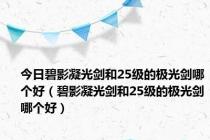 今日碧影凝光剑和25级的极光剑哪个好（碧影凝光剑和25级的极光剑哪个好）