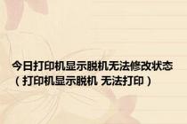 今日打印机显示脱机无法修改状态（打印机显示脱机 无法打印）