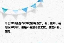 今日梦幻西游2霜妖杖容易爆炸。我，唐嫣，会爆很多冰霜，但是不会爆恶魔之杖。谁告诉我，加分。