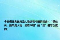 今日俱往矣数风流人物还看今朝的读音（“俱往矣，数风流人物，还看今朝”的“还”是怎么读的）