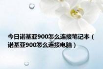 今日诺基亚900怎么连接笔记本（诺基亚900怎么连接电脑）