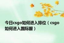 今日csgo如何进入排位（csgo如何进入国际服）