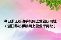 今日浙江移动手机网上营业厅网址（浙江移动手机网上营业厅网址）