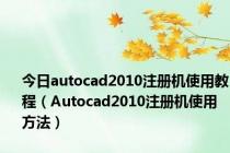 今日autocad2010注册机使用教程（Autocad2010注册机使用方法）