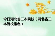 今日湖北省三本院校（湖北省三本院校排名）