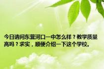 今日请问东营河口一中怎么样？教学质量高吗？求实，顺便介绍一下这个学校。