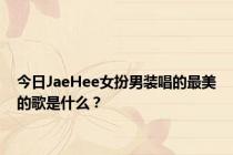 今日JaeHee女扮男装唱的最美的歌是什么？