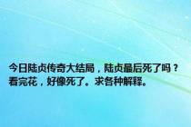 今日陆贞传奇大结局，陆贞最后死了吗？看完花，好像死了。求各种解释。