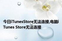 今日iTunesStore无法连接,电脑iTunes Store无法连接