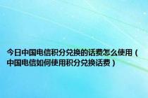 今日中国电信积分兑换的话费怎么使用（中国电信如何使用积分兑换话费）