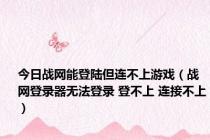 今日战网能登陆但连不上游戏（战网登录器无法登录 登不上 连接不上）