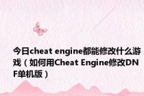 今日cheat engine都能修改什么游戏（如何用Cheat Engine修改DNF单机版）