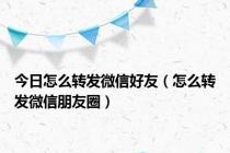 今日怎么转发微信好友（怎么转发微信朋友圈）