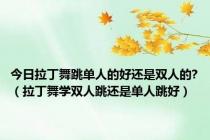 今日拉丁舞跳单人的好还是双人的?（拉丁舞学双人跳还是单人跳好）