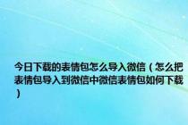 今日下载的表情包怎么导入微信（怎么把表情包导入到微信中微信表情包如何下载）